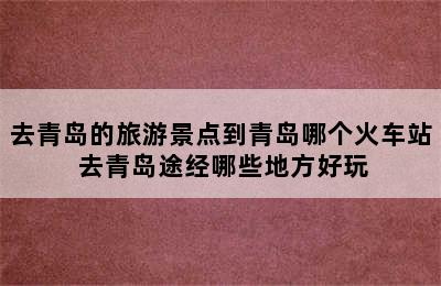 去青岛的旅游景点到青岛哪个火车站 去青岛途经哪些地方好玩